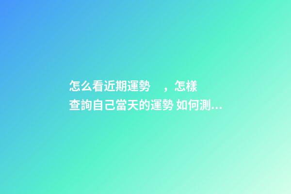 怎么看近期運勢，怎樣查詢自己當天的運勢 如何測自己的運勢，教你怎么判斷自己運氣好壞